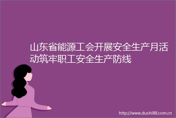 山东省能源工会开展安全生产月活动筑牢职工安全生产防线