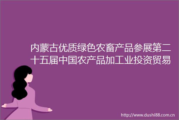 内蒙古优质绿色农畜产品参展第二十五届农产品加工业投资贸易洽谈会
