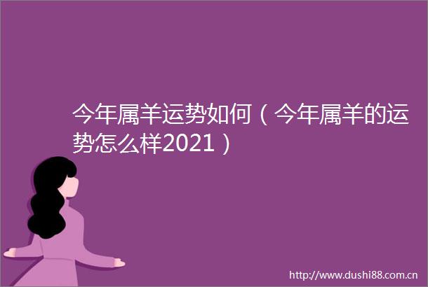 今年属羊运势如何（今年属羊的运势怎么样2021）