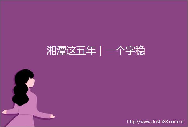 湘潭这五年｜一个字稳