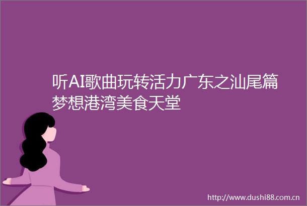 听AI歌曲玩转活力广东之汕尾篇梦想港湾美食天堂