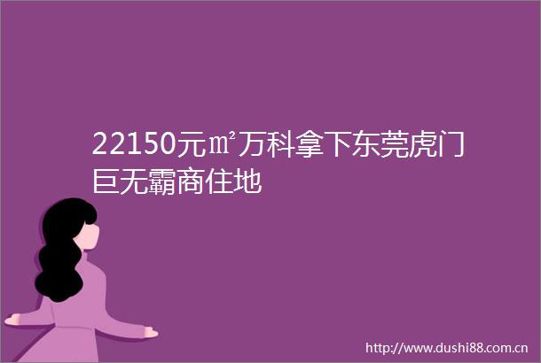 22150元㎡万科拿下东莞虎门巨无霸商住地
