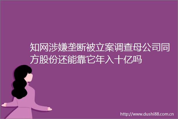 知网垄断被调查母公司同方股份还能靠它年入十亿吗