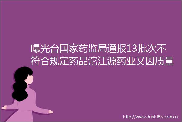 台药监局通报13批次不符合规定药品沱江源药业又因质量问题被点名