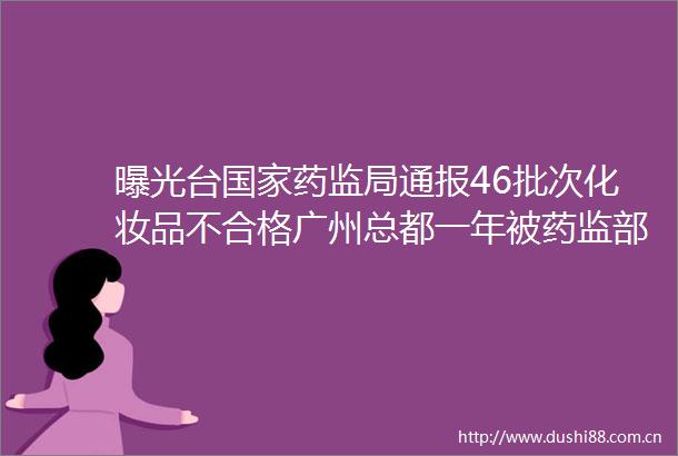 台药监局通报46批次化妆品不合格广州总都一年被药监部门通报5次