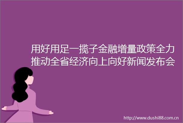用好用足一揽子金融增量政策全力推动全省经济向上向好新闻发布会在南昌举行
