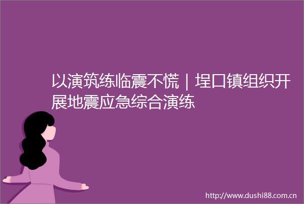 以演筑练临震不慌｜埕口镇组织开展地震应急综合演练