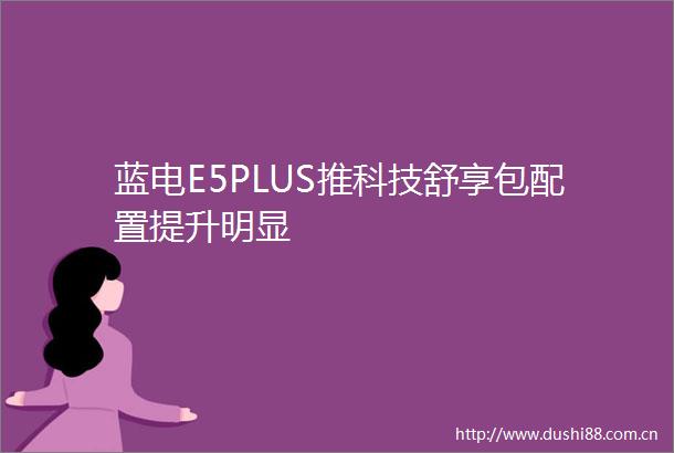 蓝电E5PLUS推科技舒享包配置提升明显