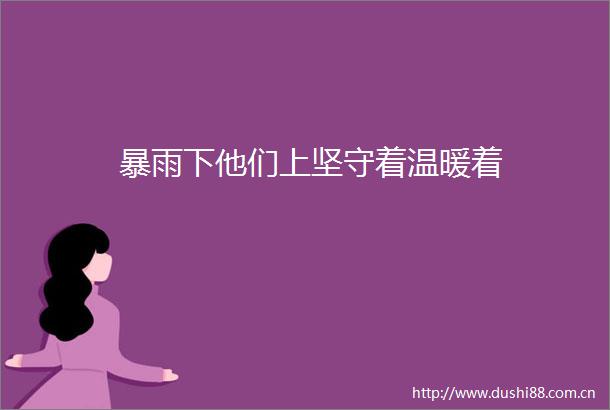 暴雨下他们上坚守着温暖着