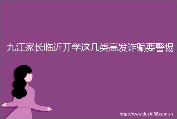 九江家长临近开学这几类高发诈要警惕