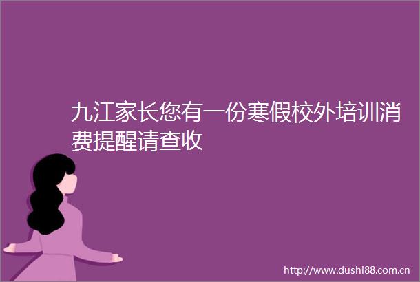 九江家长您有一份寒假校外培训消费提醒请查收