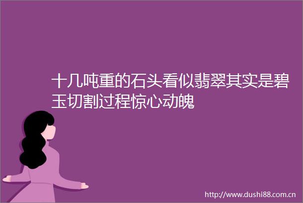 十几吨重的石头看似翡翠其实是碧玉切割过程惊心动魄