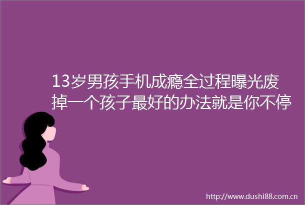 13岁男孩手机成瘾全过程废掉一个孩子最好的办法就是你不停地管他管他