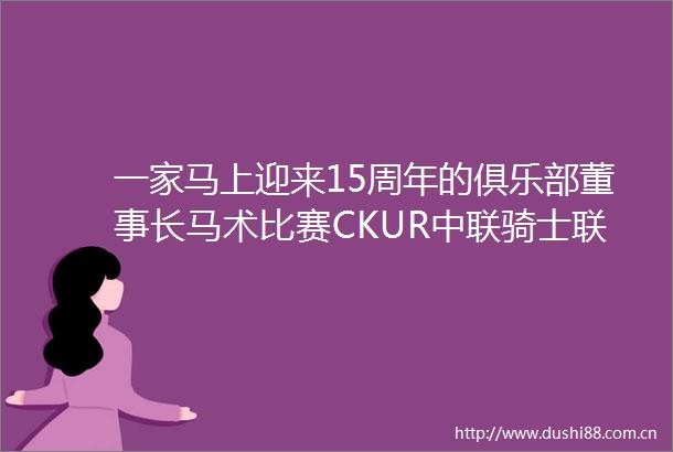 一家马上迎来15周年的俱乐部董事长马术比赛CKUR中联骑士联盟王强