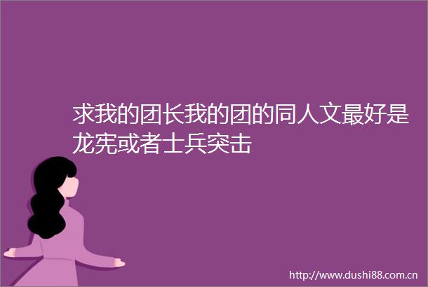 求我的团长我的团的同人文最好是龙宪或者士兵突击