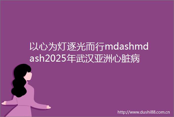 以心为灯逐光而行mdashmdash2025年武汉亚洲心脏病医院护士节表彰大会圆满落幕