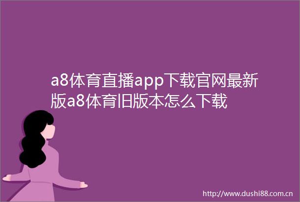 a8体育直播app下载官网最新版a8体育旧版本怎么下载