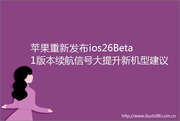 苹果重新发布ios26Beta1版本续航信号大提升新机型建议升级
