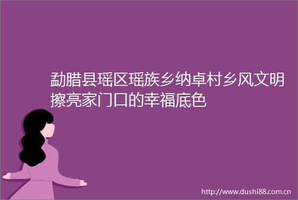 勐腊县瑶区瑶族乡纳卓村乡风文明擦亮家门口的幸福底色