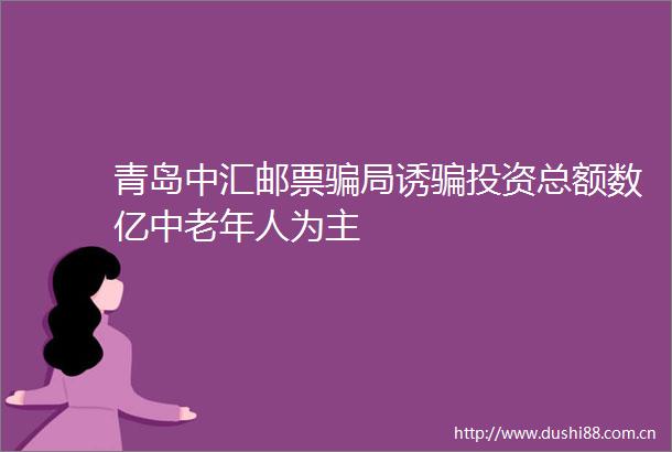 青岛中汇邮票局诱投资总额数亿中老年人为主