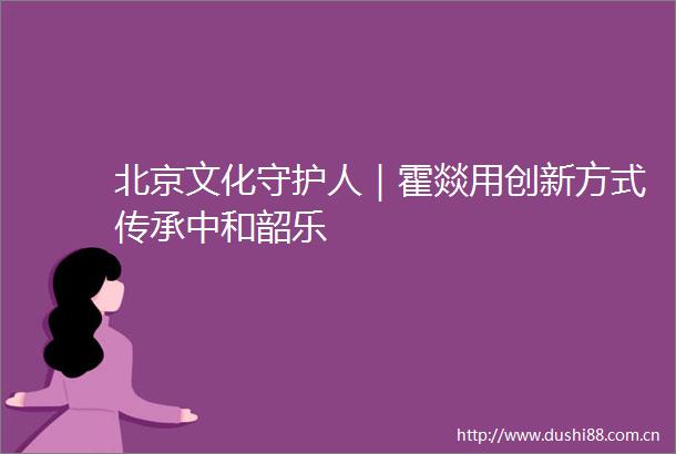 北京文化守护人｜霍燚用创新方式传承中和韶乐