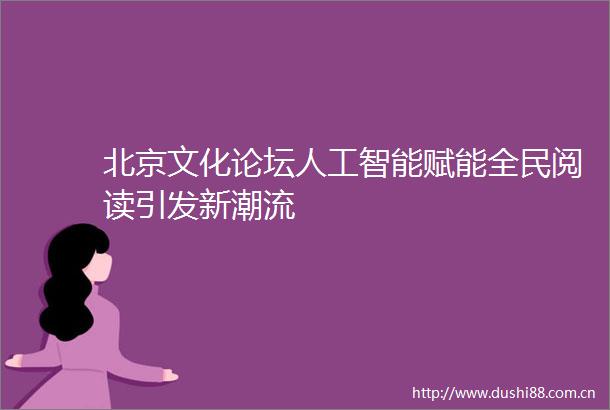 北京文化论坛人工智能赋能全民阅读引发新潮流