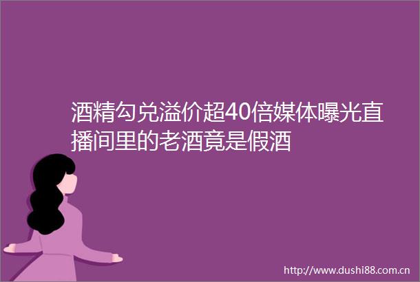 酒精勾兑溢价超40倍媒体直播间里的老酒竟是假酒