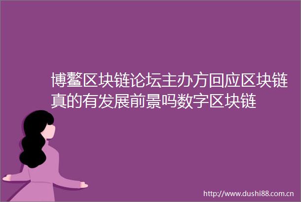 博鳌区块链论坛主办方回应区块链真的有发展前景吗数字区块链