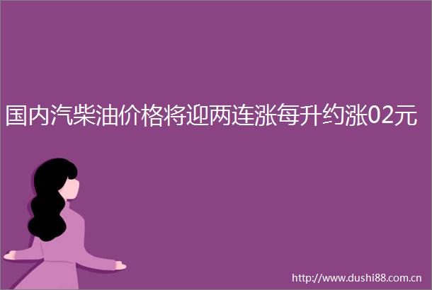 国内汽柴油价格将迎两连涨每升约涨02元