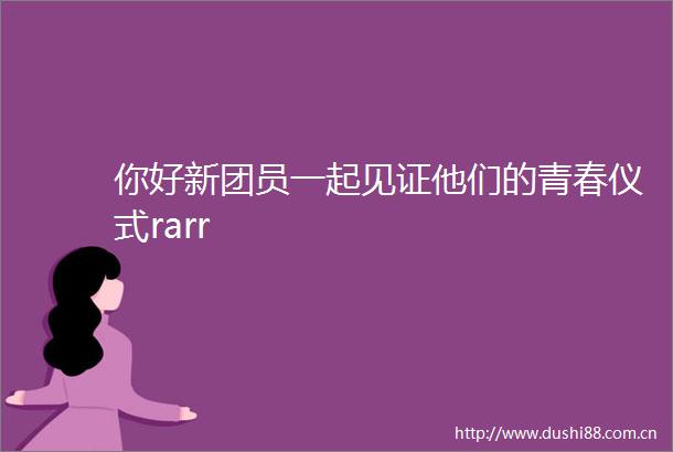 你好新团员一起见证他们的青春仪式rarr