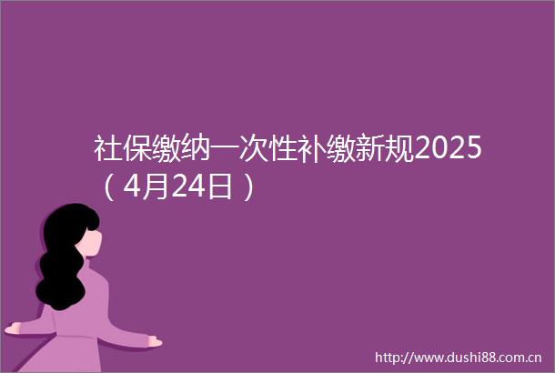社保缴纳一次性补缴新规2025（4月24日）