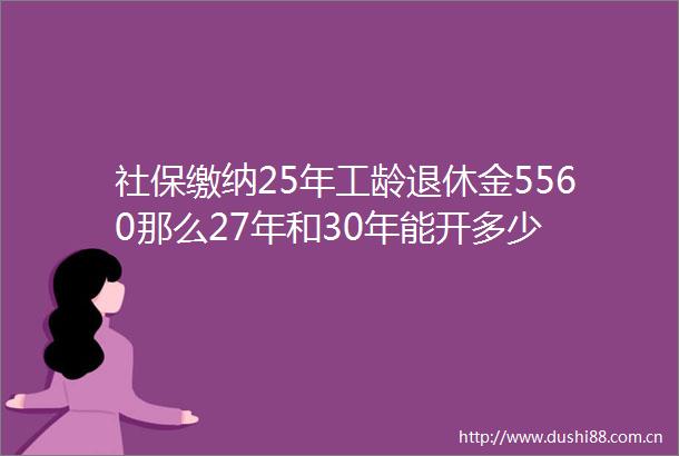 社保缴纳25年工龄退休金5560那么27年和30年能开多少