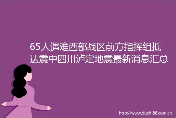 65人遇难西部战区前方指挥组抵达震中四川泸定地震最新消息汇总→
