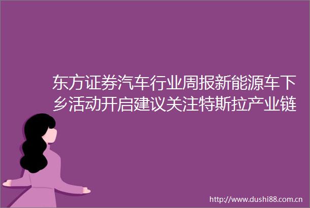 东方证券汽车行业周报新能源车下乡活动开启建议关注特斯拉产业链及机器人零部件相关公司230618