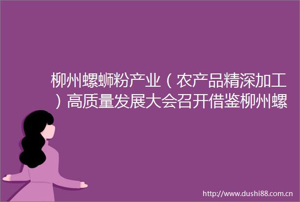 柳州螺蛳粉产业（农产品精深加工）高质量发展大会召开借鉴柳州螺蛳粉发展模式深入推进一产接二连三