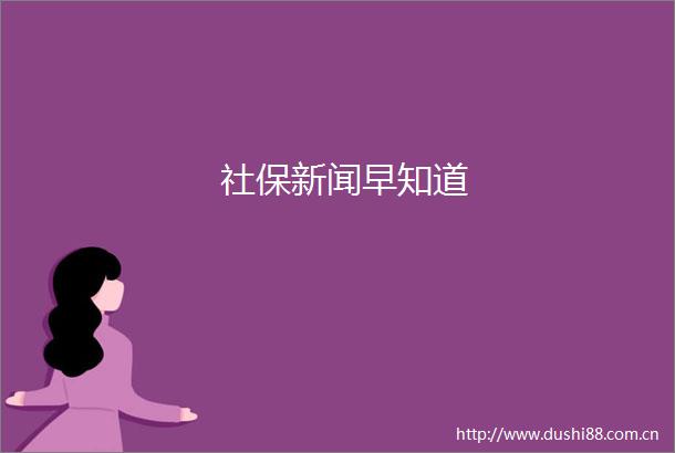 社保新闻早知道