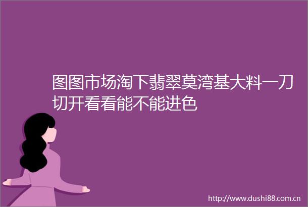 图图市场淘下翡翠莫湾基大料一刀切开看看能不能进色
