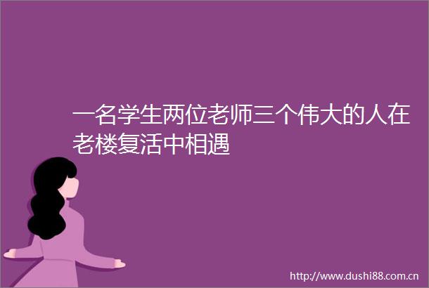 一名学生两位老师三个伟大的人在老楼复活中相遇