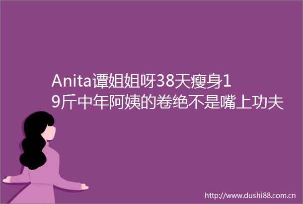Anita谭姐姐呀38天瘦身19斤中年阿姨的卷绝不是嘴上功夫思维清晰了我变得又美又强她力量