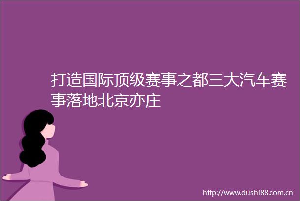 打造国际顶级赛事之都三大汽车赛事落地北京亦庄