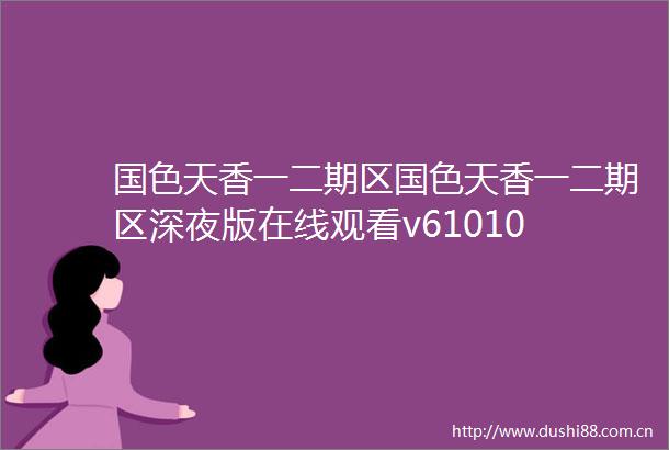 国色天香一二期区国色天香一二期区深夜版在线观看v61010