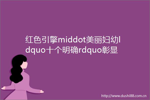 红色引擎middot美丽妇幼ldquo十个明确rdquo彰显马克思主义化新飞跃