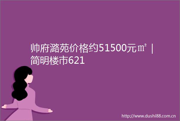 帅府潞苑价格约51500元㎡｜简明楼市621