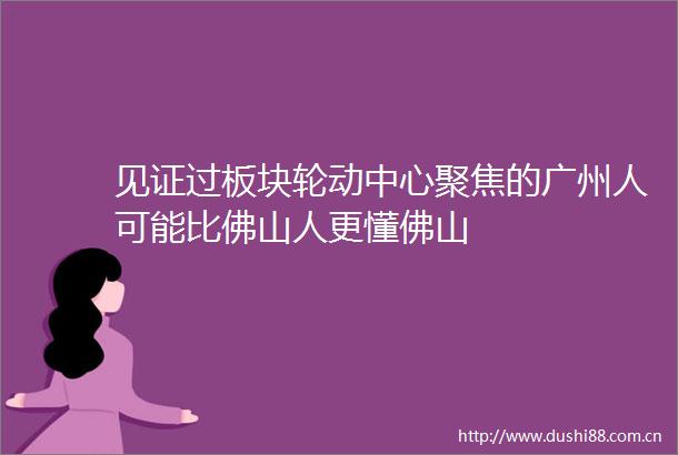 见证过板块轮动中心聚焦的广州人可能比佛山人更懂佛山