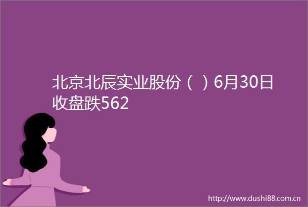 北京北辰实业股份（）6月30日收盘跌562