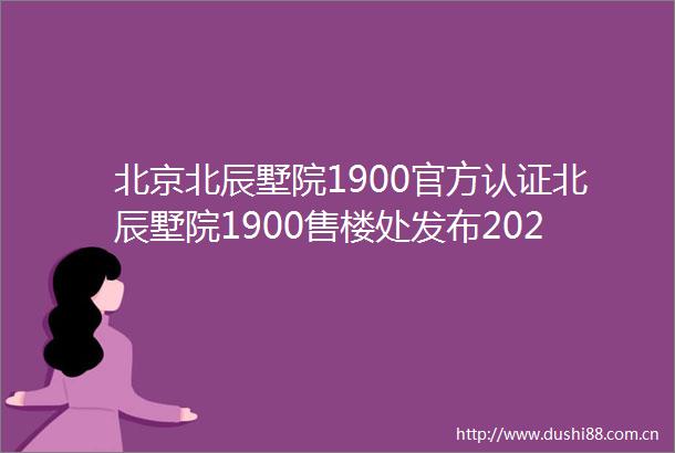 北京北辰墅院1900官方认证北辰墅院1900售楼处发布2025首页网站