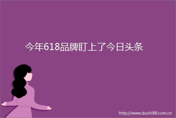 今年618品牌盯上了今日头条