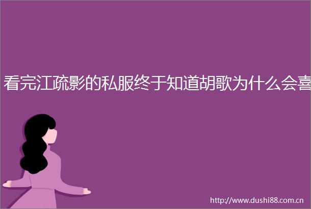 看完江疏影的私服终于知道胡歌为什么会喜