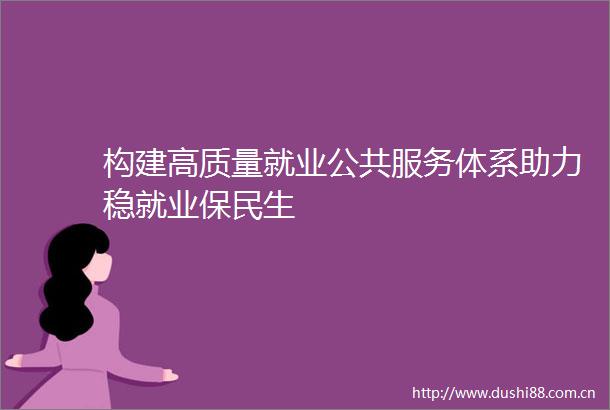 构建高质量就业公共服务体系助力稳就业保民生