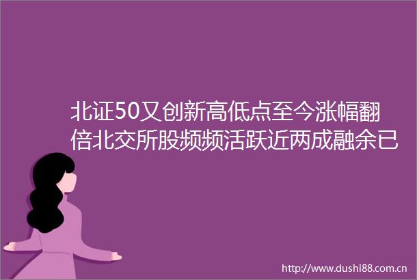 北证50又创新高低点至今涨幅翻倍北交所股频频活跃近两成融余已历史峰值